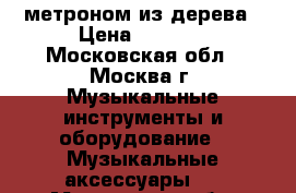 метроном из дерева › Цена ­ 2 500 - Московская обл., Москва г. Музыкальные инструменты и оборудование » Музыкальные аксессуары   . Московская обл.,Москва г.